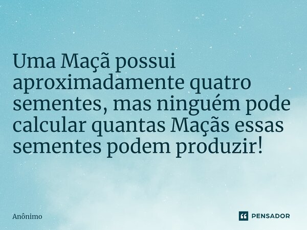 Uma Maçã possui aproximadamente ⁠quatro sementes, mas ninguém pode calcular quantas Maçãs essas sementes podem produzir!... Frase de Anônimo.