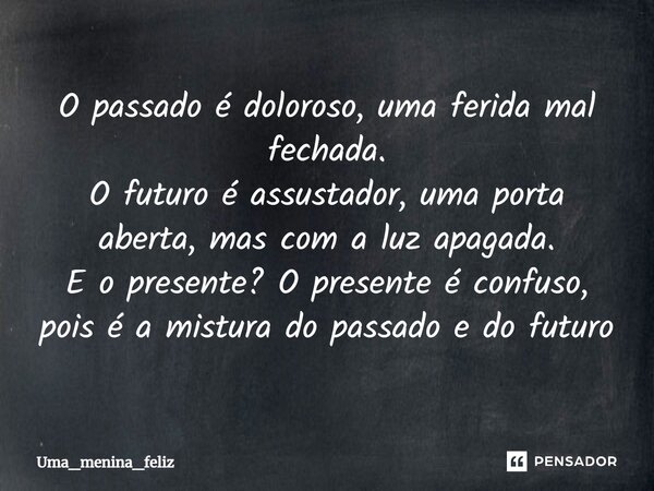 ⁠O passado é doloroso, uma ferida mal fechada. O futuro é assustador, uma porta aberta, mas com a luz apagada. E o presente? O presente é confuso, pois é a mist... Frase de Uma_menina_feliz.