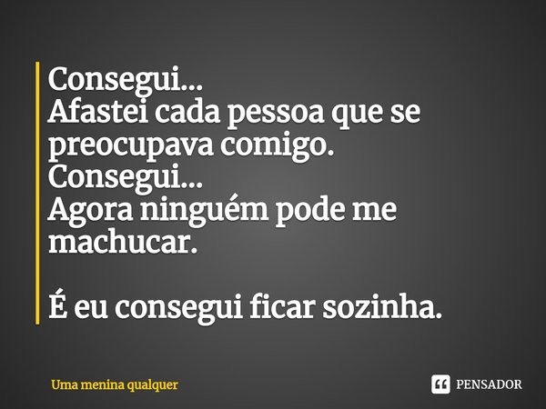 ⁠Consegui... Afastei cada pessoa que se preocupava comigo. Consegui... Agora ninguém pode me machucar. É eu consegui ficar sozinha.... Frase de Uma menina qualquer.