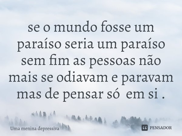 ⁠se o mundo fosse um paraíso seria um paraíso sem fim as pessoas não mais se odiavam e paravam mas de pensar só em si .... Frase de uma menina depressiva.
