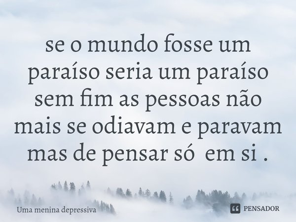 ⁠se o mundo fosse um paraíso seria um paraíso sem fim as pessoas não mais se odiavam e paravam mas de pensar só em si .... Frase de uma menina depressiva.