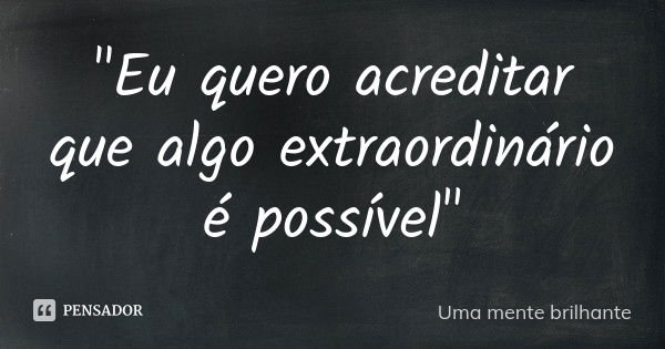 "Eu quero acreditar que algo extraordinário é possível"... Frase de Uma mente brilhante.