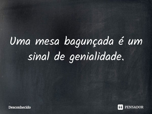 ⁠Uma mesa bagunçada é um sinal de genialidade.