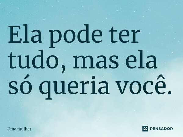 Ela pode ter tudo, mas ela só queria você.... Frase de Uma mulher.
