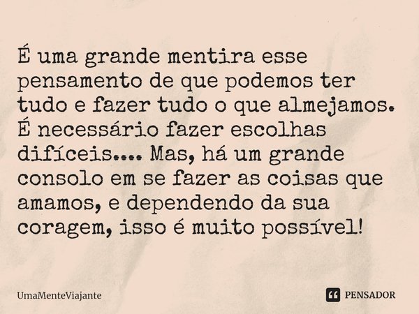 ⁠É uma grande mentira esse pensamento de que podemos ter tudo e fazer tudo o que almejamos. É necessário fazer escolhas difíceis.... Mas, há um grande consolo e... Frase de UmaMenteViajante.