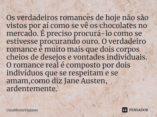 Os verdadeiros romances de hoje não são vistos por aí como se vê os chocolates no mercado. É preciso procurá-lo como se estivesse procurando ouro. O verdadeiro ... Frase de UmaMenteViajante.