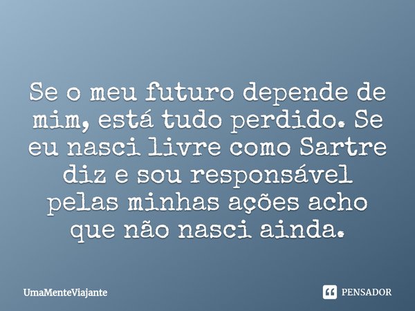 ⁠
Se o meu futuro depende de mim, está tudo perdido. Se eu nasci livre como Sartre diz e sou responsável pelas minhas ações acho que não nasci ainda.... Frase de UmaMenteViajante.