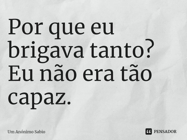 ⁠Por que eu brigava tanto? Eu não era tão capaz.... Frase de Um Anônimo Sábio.