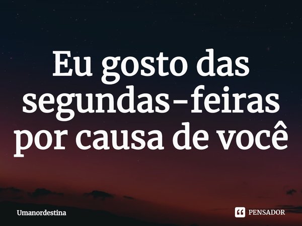 Eu gosto das segundas-feiras por causa de você⁠... Frase de Umanordestina.