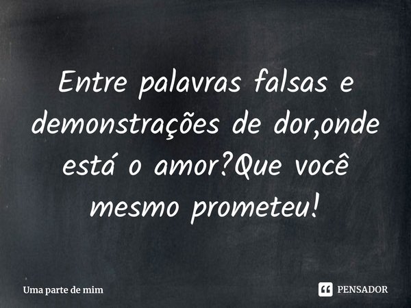 ⁠Entre palavras falsas e demonstrações de dor,onde está o amor?Que você mesmo prometeu!... Frase de Uma parte de mim.