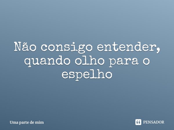 ⁠Não consigo entender,
quando olho para o espelho... Frase de Uma parte de mim.