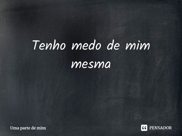Tenho medo de mim mesma⁠... Frase de Uma parte de mim.
