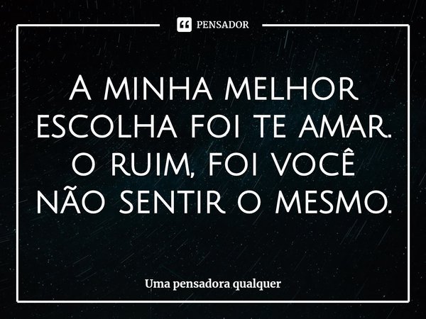 A minha melhor escolha foi te amar. o ruim, foi você não sentir o mesmo.⁠... Frase de Uma pensadora qualquer.