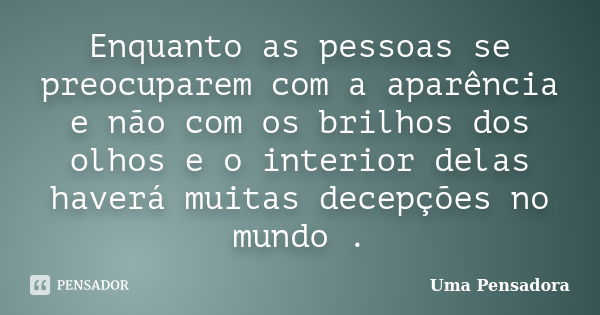 Enquanto as pessoas se preocuparem com a aparência e não com os brilhos dos olhos e o interior delas haverá muitas decepções no mundo .... Frase de Uma Pensadora.