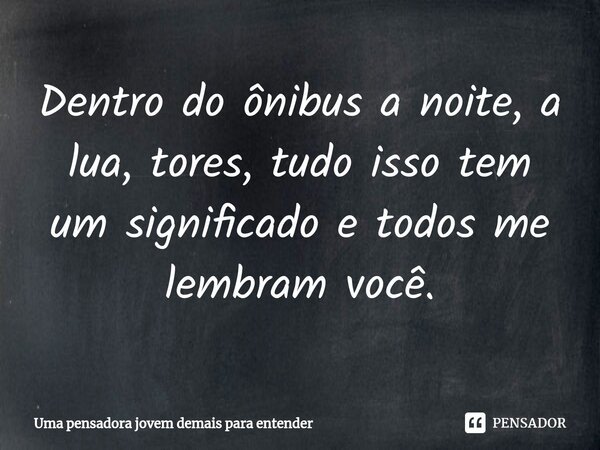 Dentro do ônibus a noite, a lua, tores, tudo isso tem um significado e todos me lembram você.... Frase de Uma pensadora jovem demais para entender.