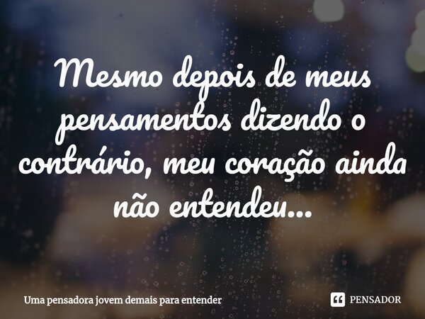 ⁠Mesmo depois de meus pensamentos dizendo o contrário, meu coração ainda não entendeu...... Frase de Uma pensadora jovem demais para entender.