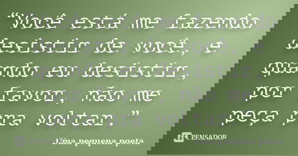 “Você está me fazendo desistir de você, e quando eu desistir, por favor, não me peça pra voltar.”... Frase de Uma pequena poeta.