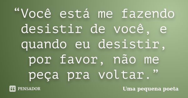 “Você está me fazendo desistir de você, e quando eu desistir, por favor, não me peça pra voltar.”... Frase de Uma pequena poeta.