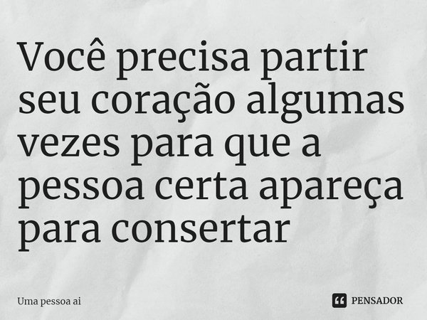 ⁠Você precisa partir seu coração algumas vezes para que a pessoa certa apareça para consertar... Frase de Uma pessoa ai.