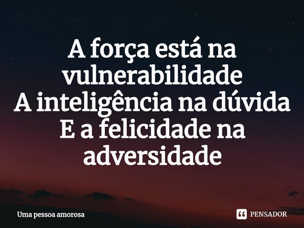 ⁠A força está na vulnerabilidade A inteligência na dúvida E a felicidade na adversidade... Frase de Uma pessoa amorosa.