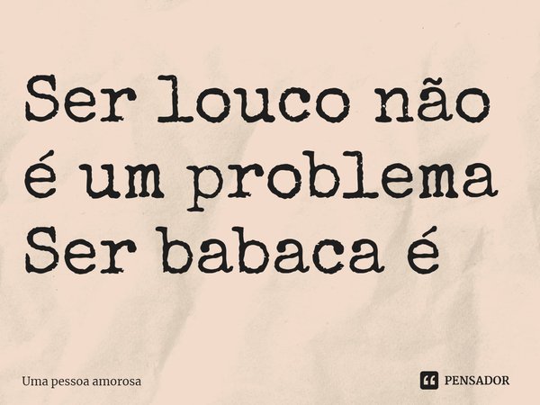 ⁠Ser louco não é um problema Ser babaca é... Frase de Uma pessoa amorosa.