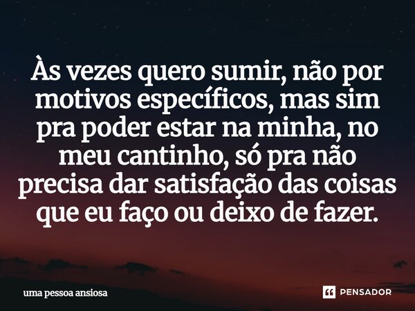 Às vezes quero sumir, não por motivos específicos, mas sim pra poder estar na minha, no meu cantinho, só pra não precisa dar satisfação das coisas que eu faço o... Frase de uma pessoa ansiosa.