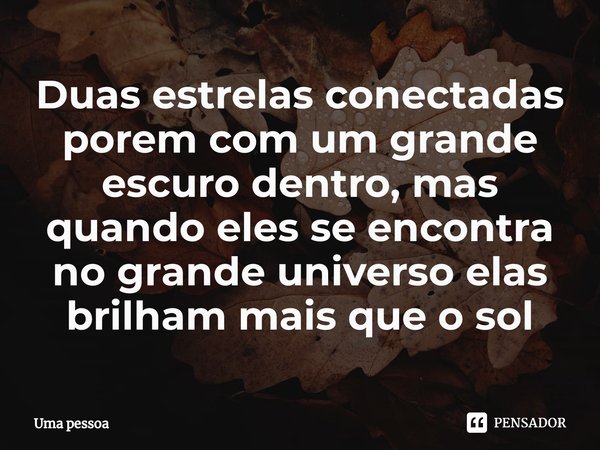 ⁠Duas estrelas conectadas porem com um grande escuro dentro, mas quando eles se encontra no grande universo elas brilham mais que o sol... Frase de uma pessoa.