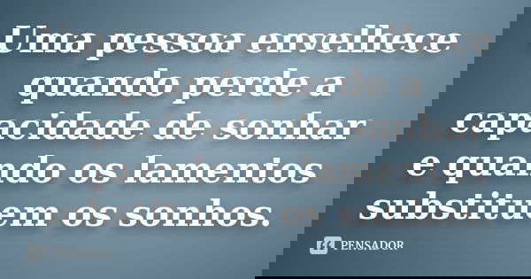 Uma pessoa envelhece quando perde a capacidade de sonhar e quando os lamentos substituem os sonhos.