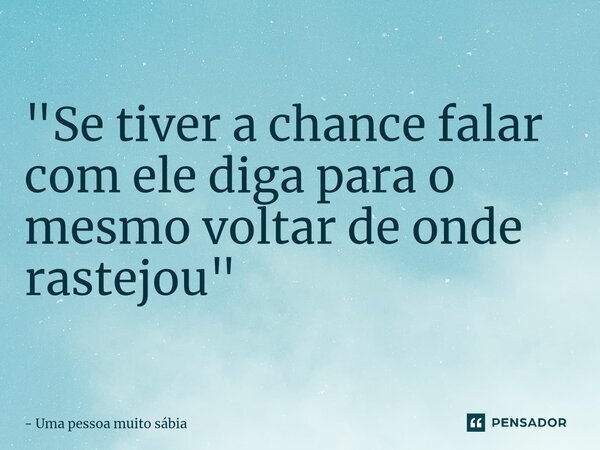 ⁠"Se tiver a chance falar com ele diga para o mesmo voltar de onde rastejou"... Frase de Uma pessoa muito sábia.