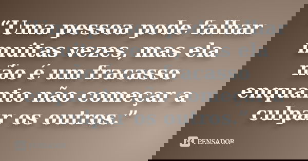 “Uma pessoa pode falhar muitas vezes, mas ela não é um fracasso enquanto não começar a culpar os outros.”