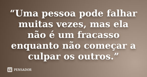 “Uma pessoa pode falhar muitas vezes, mas ela não é um fracasso enquanto não começar a culpar os outros.”