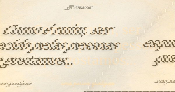 Como é ruim, ser esquecido pelas pessoas que gostamos...... Frase de Uma pessoa qualquer.