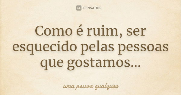 Como é ruim, ser esquecido pelas pessoas que gostamos...... Frase de Uma pessoa qualquer.