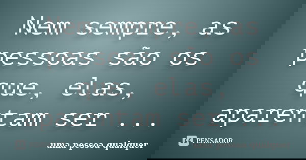 Nem sempre, as pessoas são os que, elas, aparentam ser ...... Frase de uma pessoa qualquer.
