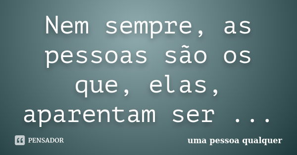 Nem sempre, as pessoas são os que, elas, aparentam ser ...... Frase de uma pessoa qualquer.