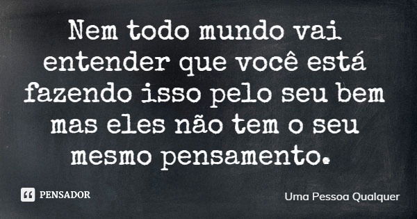 Nem todo mundo vai entender que você está fazendo isso pelo seu bem mas eles não tem o seu mesmo pensamento.... Frase de Uma Pessoa Qualquer.