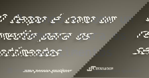 O tenpo é como um remedio para os sentimentos... Frase de Uma pessoa qualquer.