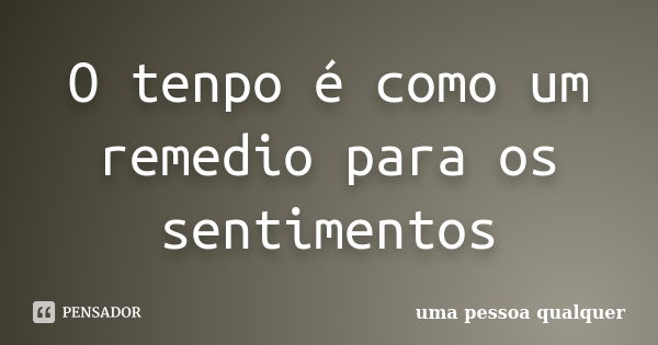 O tenpo é como um remedio para os sentimentos... Frase de Uma pessoa qualquer.