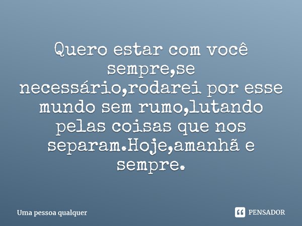 ⁠Quero estar com você sempre,se necessário,rodarei por esse mundo sem rumo,lutando pelas coisas que nos separam.Hoje,amanhã e sempre.... Frase de uma pessoa qualquer.