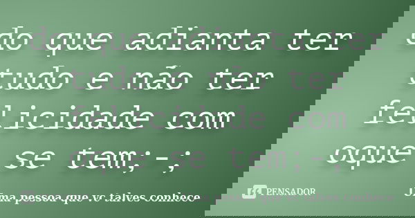 do que adianta ter tudo e não ter felicidade com oque se tem;-;... Frase de Uma pessoa que vc talves conhece.