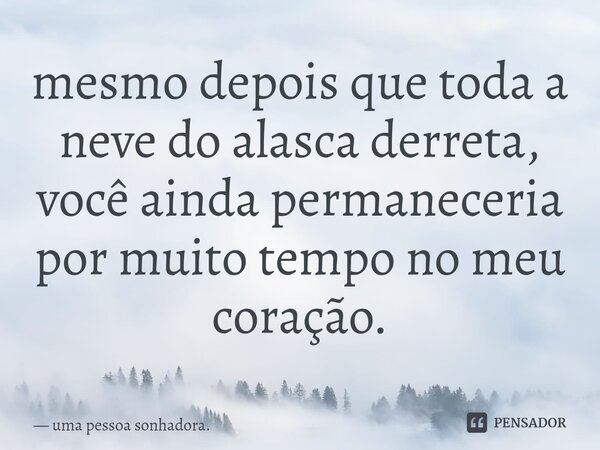 ⁠mesmo depois que toda a neve do alasca derreta, você ainda permaneceria por muito tempo no meu coração.... Frase de uma pessoa sonhadora..