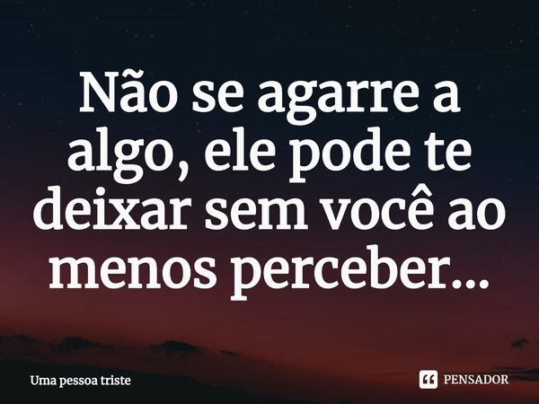 ⁠Não se agarre a algo, ele pode te deixar sem você ao menos perceber...... Frase de Uma pessoa triste.