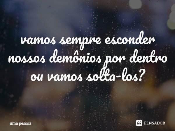 ⁠vamos sempre esconder nossos demônios por dentro ou vamos solta-los?... Frase de uma pessoa.