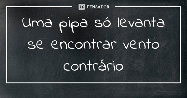 Uma pipa só levanta se encontrar vento contrário