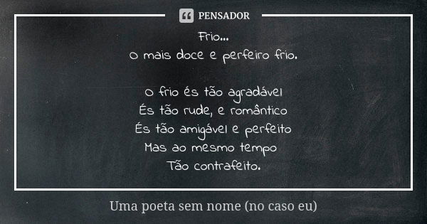 Frio... O mais doce e perfeiro frio. O frio és tão agradável És tão rude, e romântico És tão amigável e perfeito Mas ao mesmo tempo Tão contrafeito.... Frase de Uma poeta sem nome (no caso eu).