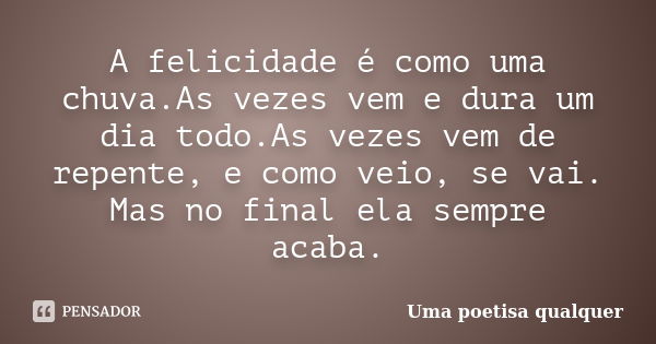 A felicidade é como uma chuva.As vezes vem e dura um dia todo.As vezes vem de repente, e como veio, se vai. Mas no final ela sempre acaba.... Frase de Uma poetisa qualquer.