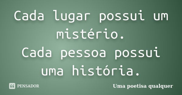 Cada lugar possui um mistério. Cada pessoa possui uma história.... Frase de Uma poetisa qualquer.