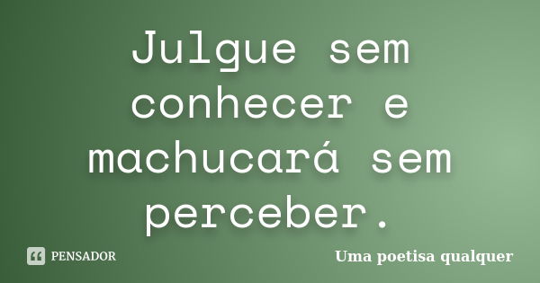 Julgue sem conhecer e machucará sem perceber.... Frase de Uma poetisa qualquer.