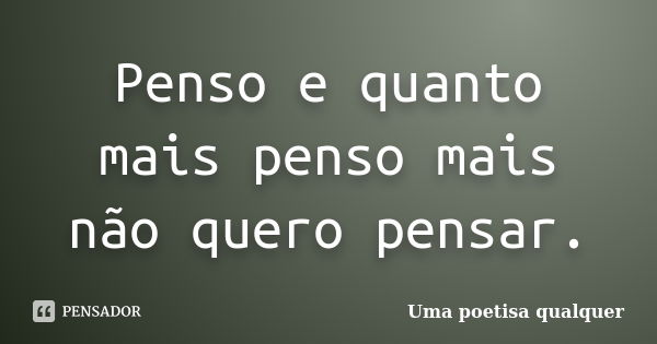 Penso e quanto mais penso mais não quero pensar.... Frase de Uma poetisa qualquer.