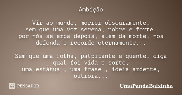 Ambição Vir ao mundo, morrer obscuramente, sem que uma voz serena, nobre e forte, por nós se erga depois, além da morte, nos defenda e recorde eternamente... Se... Frase de UmaPandaBaixinha.